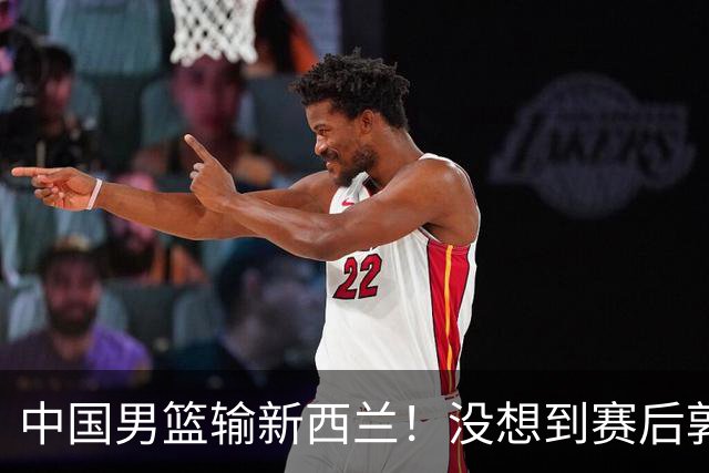 中国男篮输新西兰！没想到赛后郭士强这么说，三大后卫坑惨全队